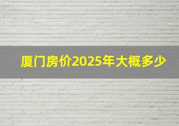 厦门房价2025年大概多少