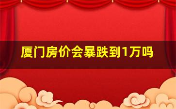 厦门房价会暴跌到1万吗