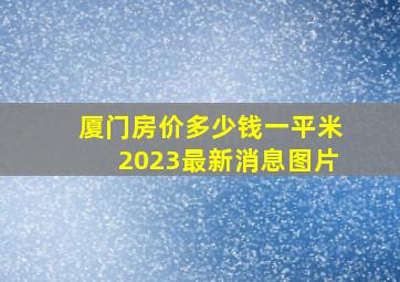 厦门房价多少钱一平米2023最新消息图片