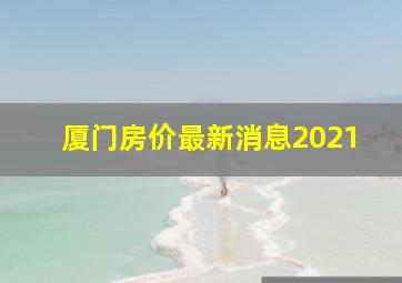 厦门房价最新消息2021