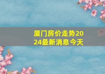 厦门房价走势2024最新消息今天