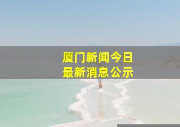 厦门新闻今日最新消息公示