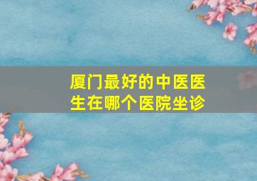 厦门最好的中医医生在哪个医院坐诊