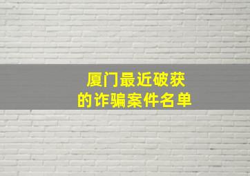 厦门最近破获的诈骗案件名单