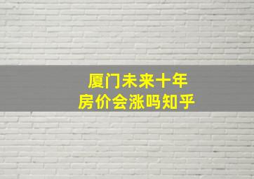 厦门未来十年房价会涨吗知乎