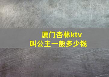 厦门杏林ktv叫公主一般多少钱