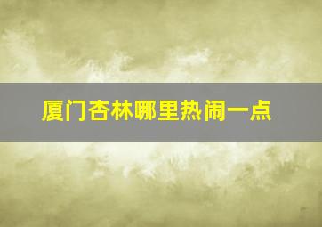 厦门杏林哪里热闹一点