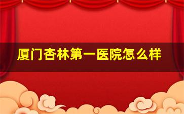 厦门杏林第一医院怎么样