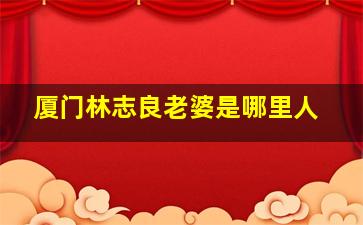 厦门林志良老婆是哪里人