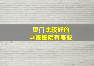 厦门比较好的中医医院有哪些