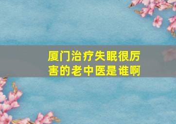 厦门治疗失眠很厉害的老中医是谁啊