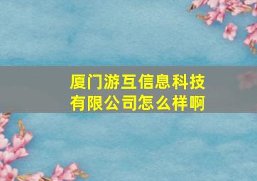 厦门游互信息科技有限公司怎么样啊