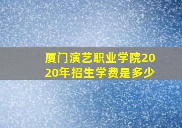 厦门演艺职业学院2020年招生学费是多少