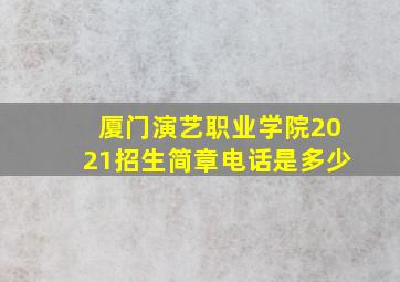 厦门演艺职业学院2021招生简章电话是多少