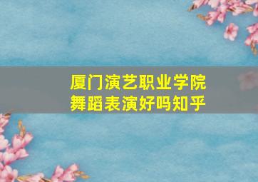 厦门演艺职业学院舞蹈表演好吗知乎