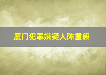 厦门犯罪嫌疑人陈重毅