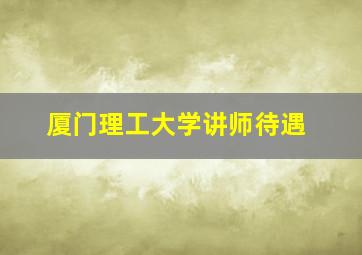 厦门理工大学讲师待遇