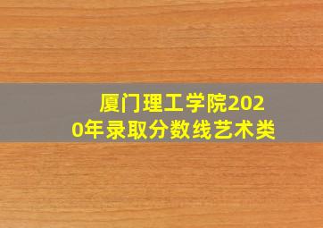 厦门理工学院2020年录取分数线艺术类