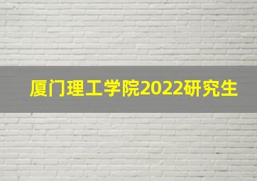 厦门理工学院2022研究生