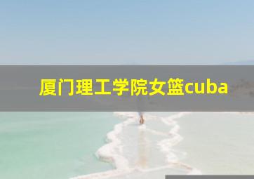 厦门理工学院女篮cuba