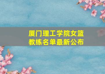 厦门理工学院女篮教练名单最新公布