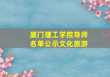 厦门理工学院导师名单公示文化旅游