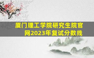 厦门理工学院研究生院官网2023年复试分数线