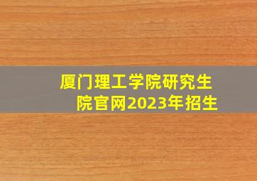 厦门理工学院研究生院官网2023年招生