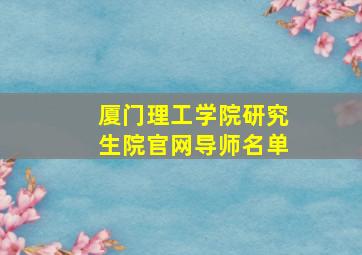 厦门理工学院研究生院官网导师名单