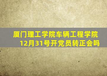 厦门理工学院车辆工程学院12月31号开党员转正会吗