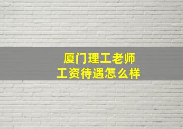 厦门理工老师工资待遇怎么样