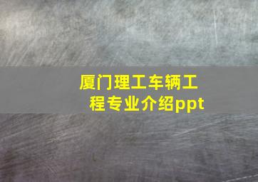 厦门理工车辆工程专业介绍ppt