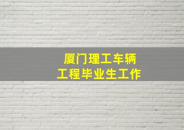 厦门理工车辆工程毕业生工作