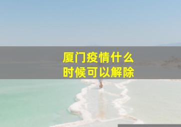 厦门疫情什么时候可以解除