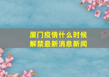 厦门疫情什么时候解禁最新消息新闻