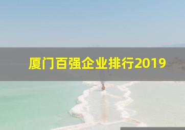 厦门百强企业排行2019