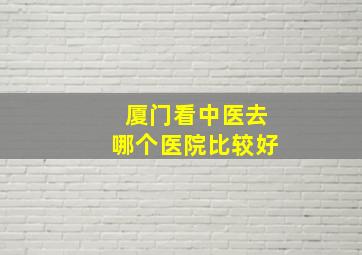 厦门看中医去哪个医院比较好