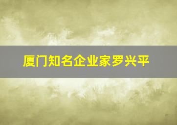 厦门知名企业家罗兴平