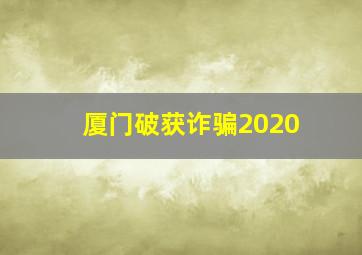 厦门破获诈骗2020