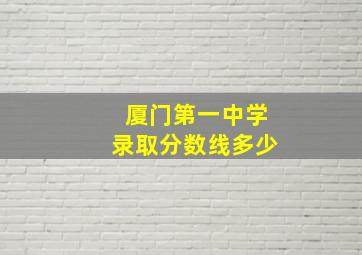 厦门第一中学录取分数线多少