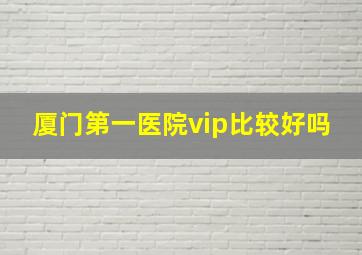 厦门第一医院vip比较好吗