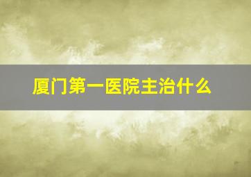 厦门第一医院主治什么