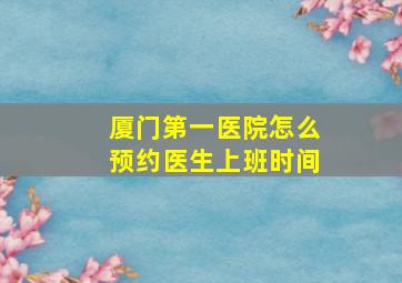 厦门第一医院怎么预约医生上班时间