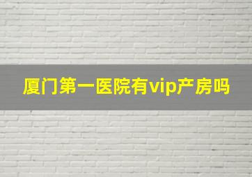 厦门第一医院有vip产房吗