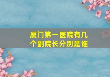 厦门第一医院有几个副院长分别是谁