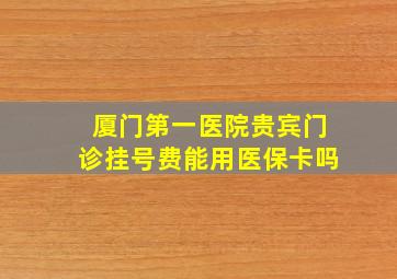 厦门第一医院贵宾门诊挂号费能用医保卡吗