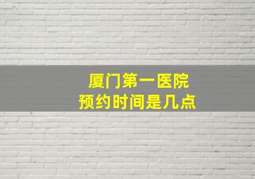 厦门第一医院预约时间是几点