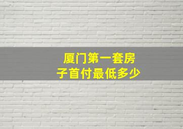 厦门第一套房子首付最低多少