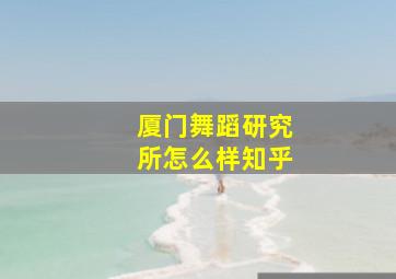 厦门舞蹈研究所怎么样知乎