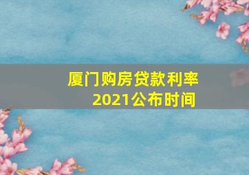 厦门购房贷款利率2021公布时间